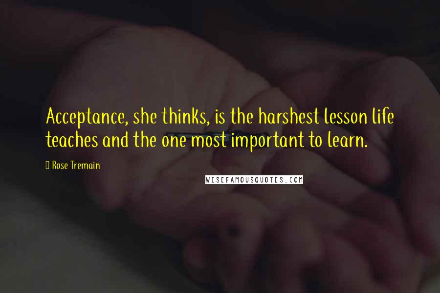 Rose Tremain Quotes: Acceptance, she thinks, is the harshest lesson life teaches and the one most important to learn.