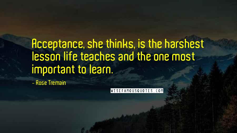 Rose Tremain Quotes: Acceptance, she thinks, is the harshest lesson life teaches and the one most important to learn.