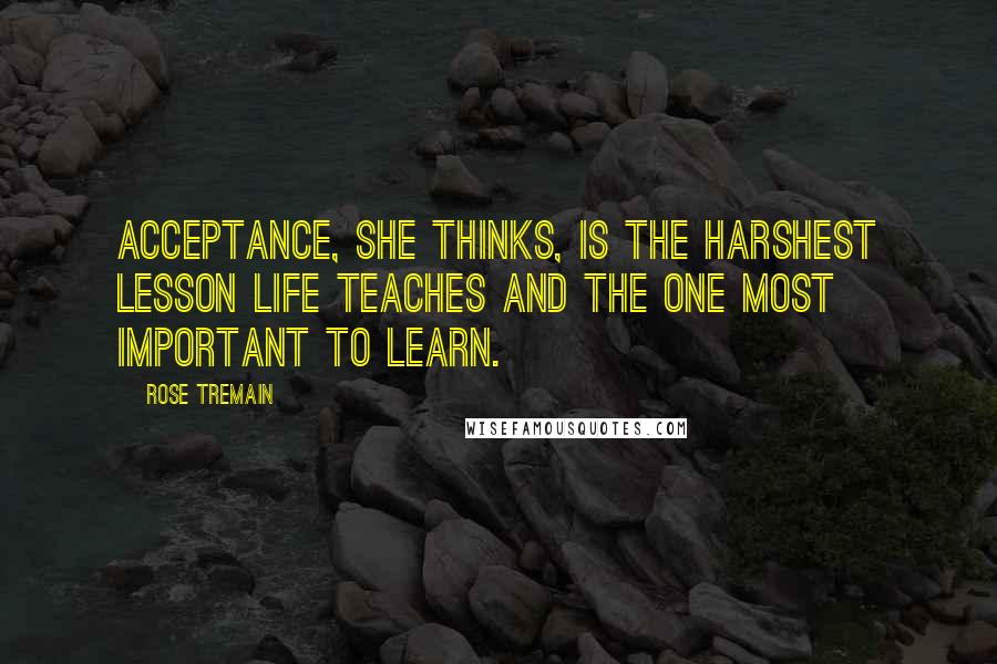 Rose Tremain Quotes: Acceptance, she thinks, is the harshest lesson life teaches and the one most important to learn.