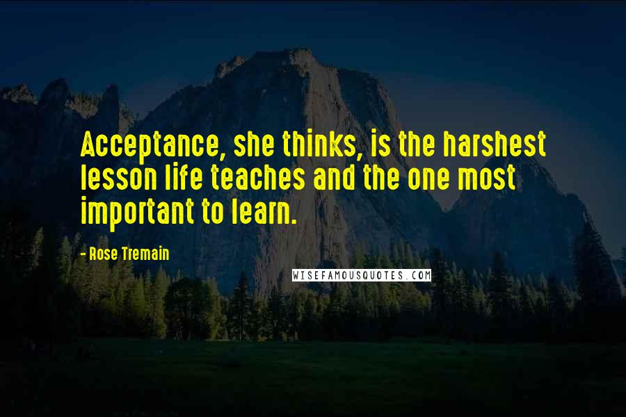 Rose Tremain Quotes: Acceptance, she thinks, is the harshest lesson life teaches and the one most important to learn.