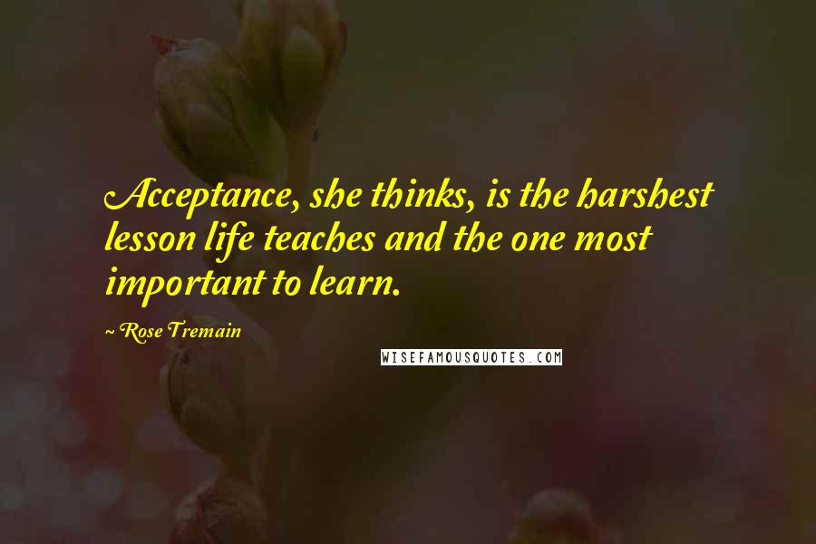 Rose Tremain Quotes: Acceptance, she thinks, is the harshest lesson life teaches and the one most important to learn.