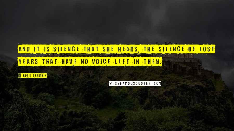 Rose Tremain Quotes: And it is silence that she hears, the silence of lost years that have no voice left in them.