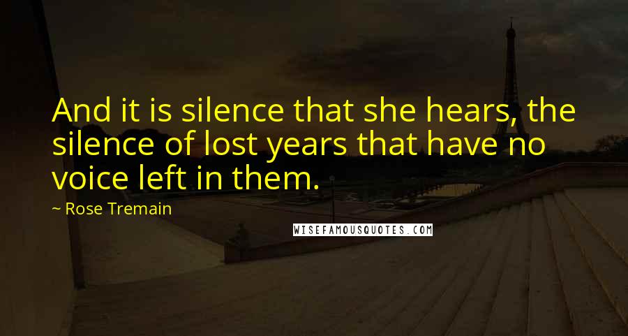 Rose Tremain Quotes: And it is silence that she hears, the silence of lost years that have no voice left in them.