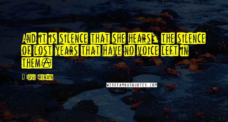 Rose Tremain Quotes: And it is silence that she hears, the silence of lost years that have no voice left in them.