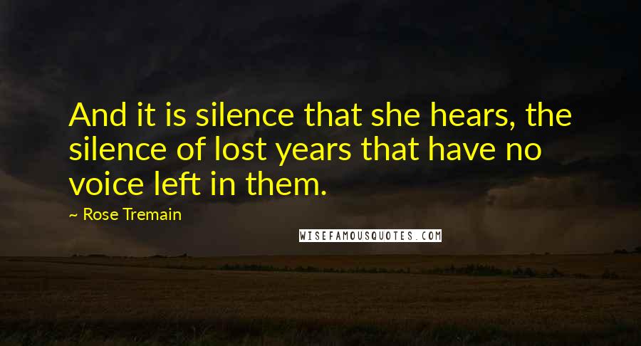 Rose Tremain Quotes: And it is silence that she hears, the silence of lost years that have no voice left in them.