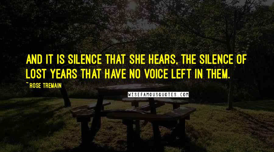 Rose Tremain Quotes: And it is silence that she hears, the silence of lost years that have no voice left in them.