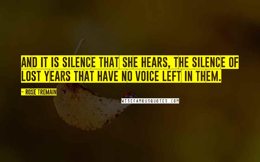Rose Tremain Quotes: And it is silence that she hears, the silence of lost years that have no voice left in them.