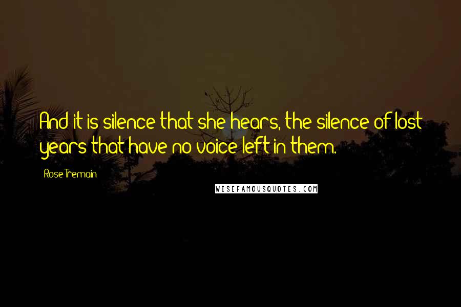 Rose Tremain Quotes: And it is silence that she hears, the silence of lost years that have no voice left in them.