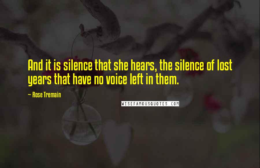 Rose Tremain Quotes: And it is silence that she hears, the silence of lost years that have no voice left in them.