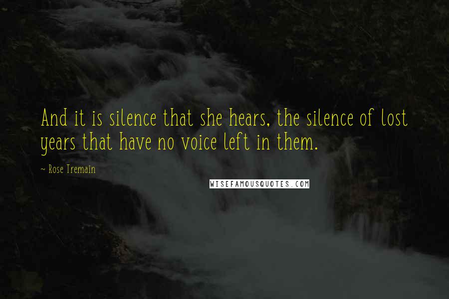 Rose Tremain Quotes: And it is silence that she hears, the silence of lost years that have no voice left in them.