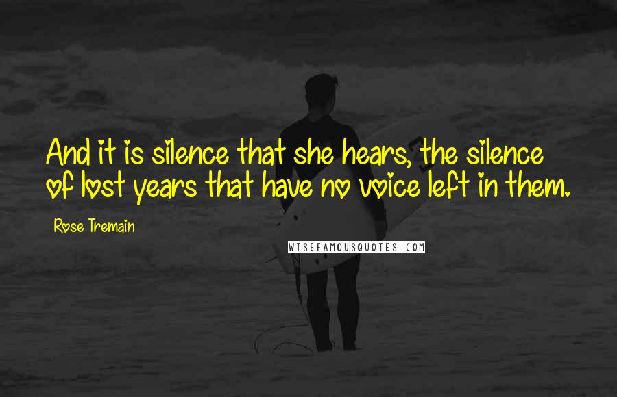 Rose Tremain Quotes: And it is silence that she hears, the silence of lost years that have no voice left in them.