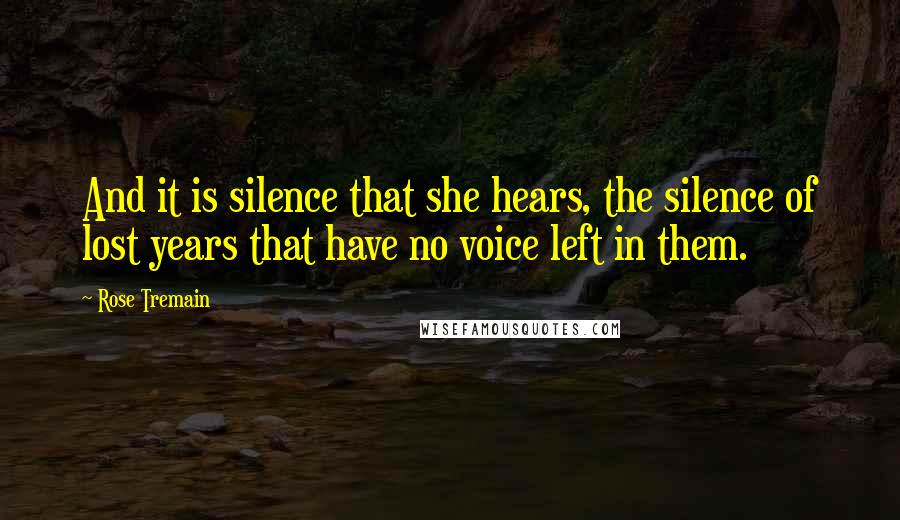 Rose Tremain Quotes: And it is silence that she hears, the silence of lost years that have no voice left in them.