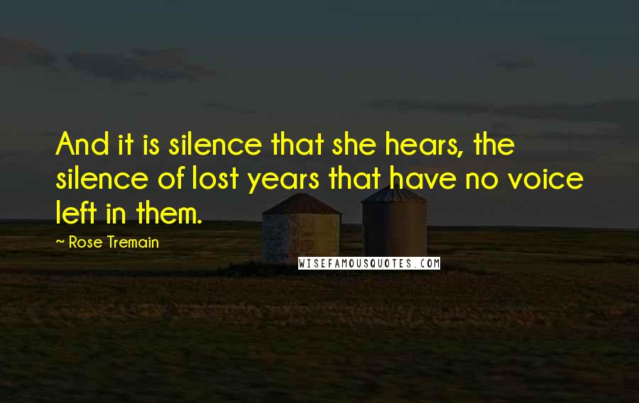 Rose Tremain Quotes: And it is silence that she hears, the silence of lost years that have no voice left in them.