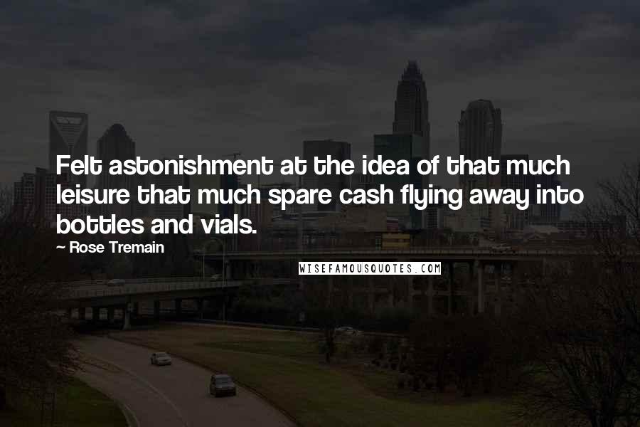 Rose Tremain Quotes: Felt astonishment at the idea of that much leisure that much spare cash flying away into bottles and vials.