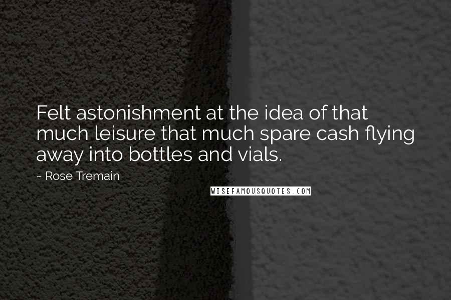 Rose Tremain Quotes: Felt astonishment at the idea of that much leisure that much spare cash flying away into bottles and vials.