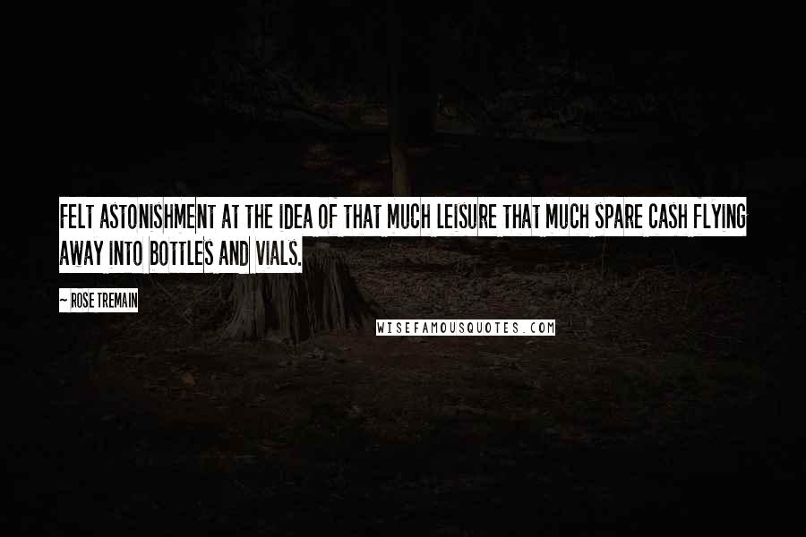 Rose Tremain Quotes: Felt astonishment at the idea of that much leisure that much spare cash flying away into bottles and vials.