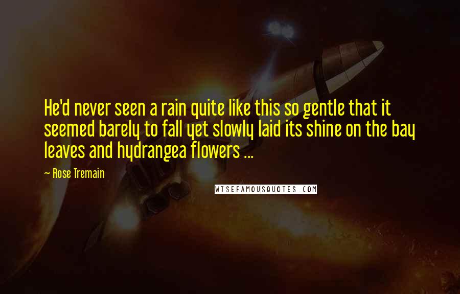 Rose Tremain Quotes: He'd never seen a rain quite like this so gentle that it seemed barely to fall yet slowly laid its shine on the bay leaves and hydrangea flowers ...