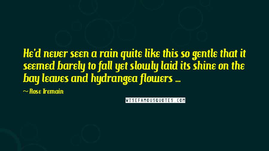 Rose Tremain Quotes: He'd never seen a rain quite like this so gentle that it seemed barely to fall yet slowly laid its shine on the bay leaves and hydrangea flowers ...