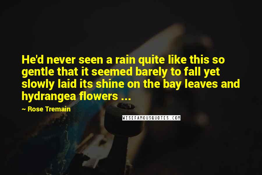 Rose Tremain Quotes: He'd never seen a rain quite like this so gentle that it seemed barely to fall yet slowly laid its shine on the bay leaves and hydrangea flowers ...