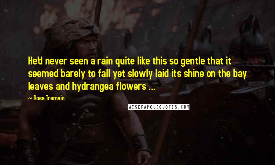 Rose Tremain Quotes: He'd never seen a rain quite like this so gentle that it seemed barely to fall yet slowly laid its shine on the bay leaves and hydrangea flowers ...