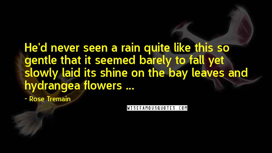 Rose Tremain Quotes: He'd never seen a rain quite like this so gentle that it seemed barely to fall yet slowly laid its shine on the bay leaves and hydrangea flowers ...