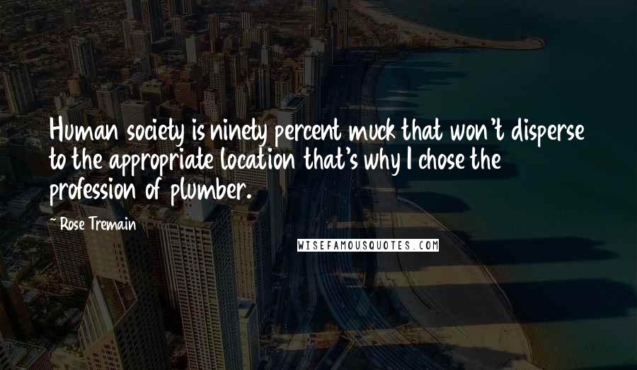 Rose Tremain Quotes: Human society is ninety percent muck that won't disperse to the appropriate location that's why I chose the profession of plumber.