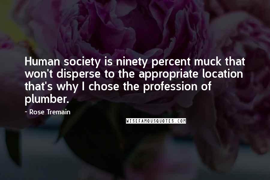 Rose Tremain Quotes: Human society is ninety percent muck that won't disperse to the appropriate location that's why I chose the profession of plumber.