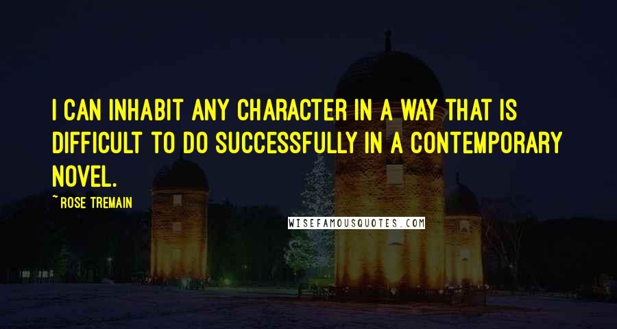 Rose Tremain Quotes: I can inhabit any character in a way that is difficult to do successfully in a contemporary novel.