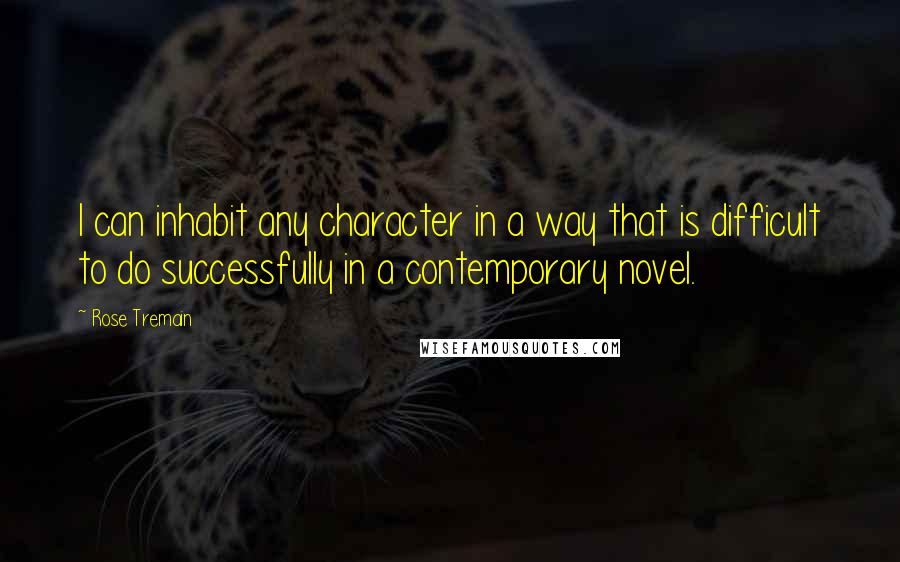 Rose Tremain Quotes: I can inhabit any character in a way that is difficult to do successfully in a contemporary novel.