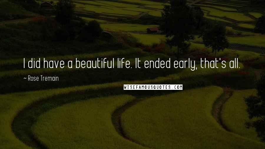 Rose Tremain Quotes: I did have a beautiful life. It ended early, that's all.