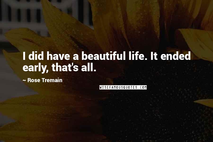 Rose Tremain Quotes: I did have a beautiful life. It ended early, that's all.