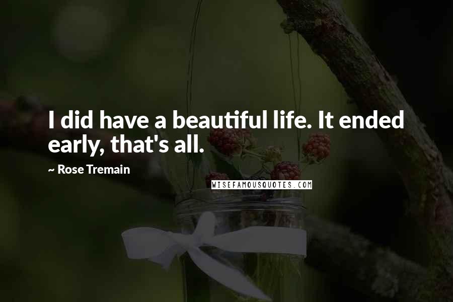 Rose Tremain Quotes: I did have a beautiful life. It ended early, that's all.