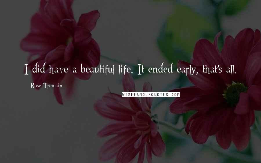 Rose Tremain Quotes: I did have a beautiful life. It ended early, that's all.