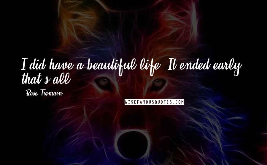 Rose Tremain Quotes: I did have a beautiful life. It ended early, that's all.