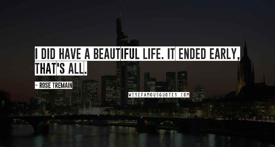 Rose Tremain Quotes: I did have a beautiful life. It ended early, that's all.