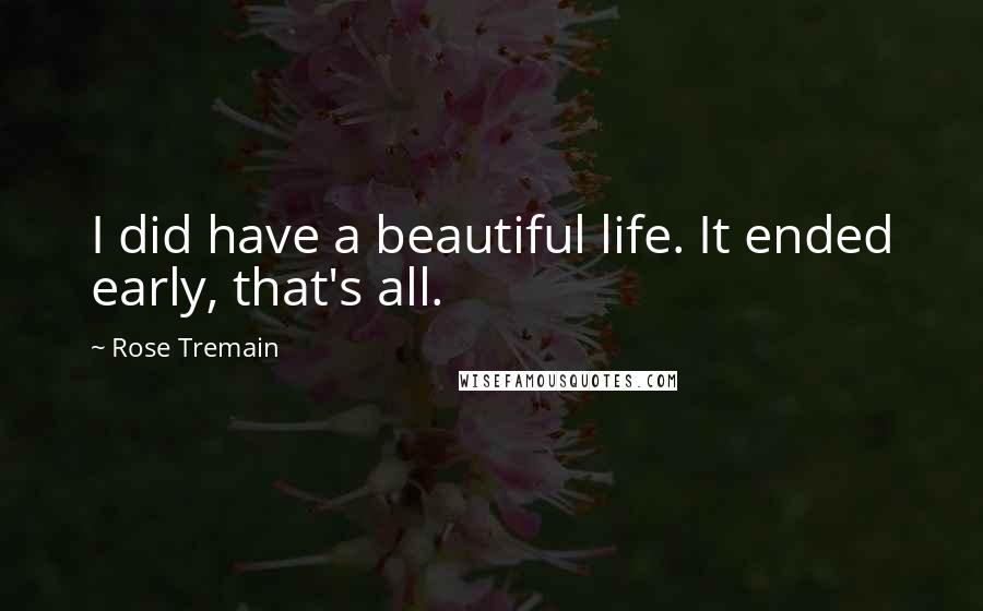 Rose Tremain Quotes: I did have a beautiful life. It ended early, that's all.