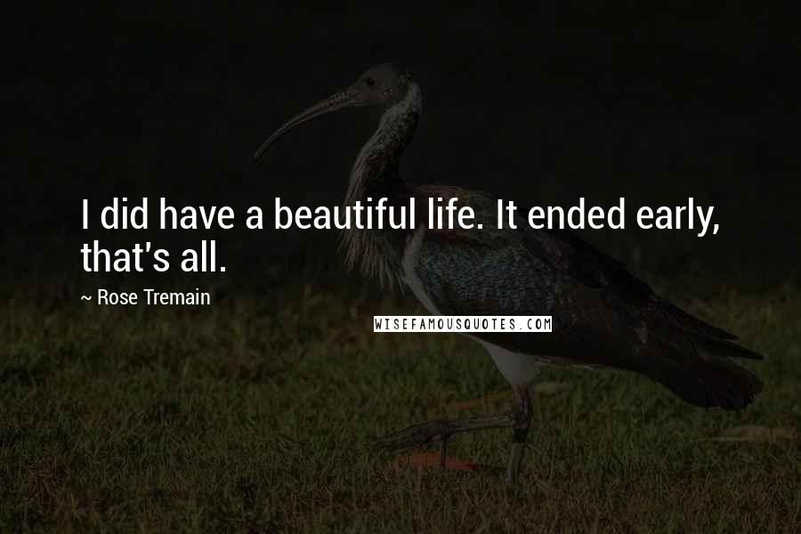 Rose Tremain Quotes: I did have a beautiful life. It ended early, that's all.