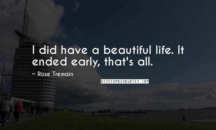 Rose Tremain Quotes: I did have a beautiful life. It ended early, that's all.