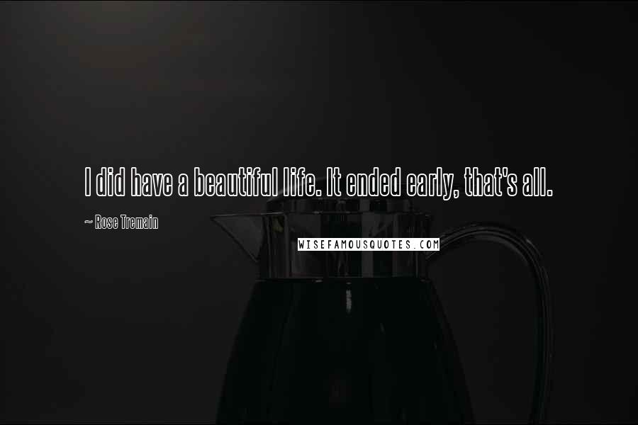Rose Tremain Quotes: I did have a beautiful life. It ended early, that's all.