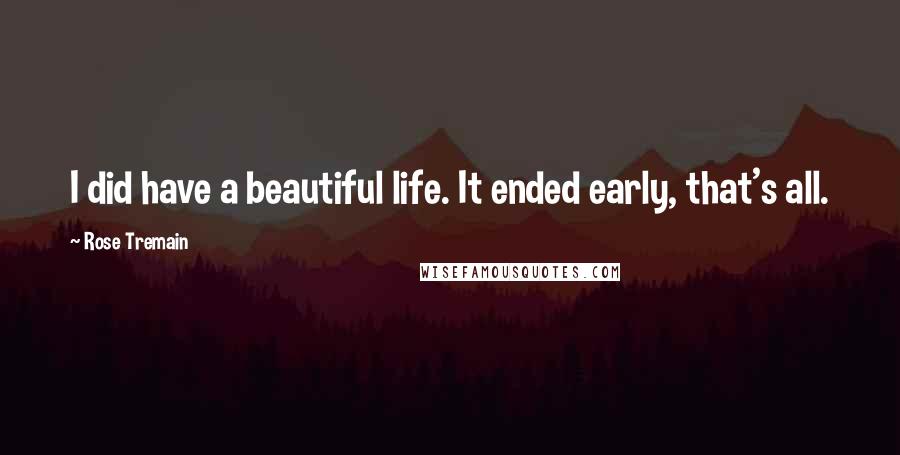 Rose Tremain Quotes: I did have a beautiful life. It ended early, that's all.