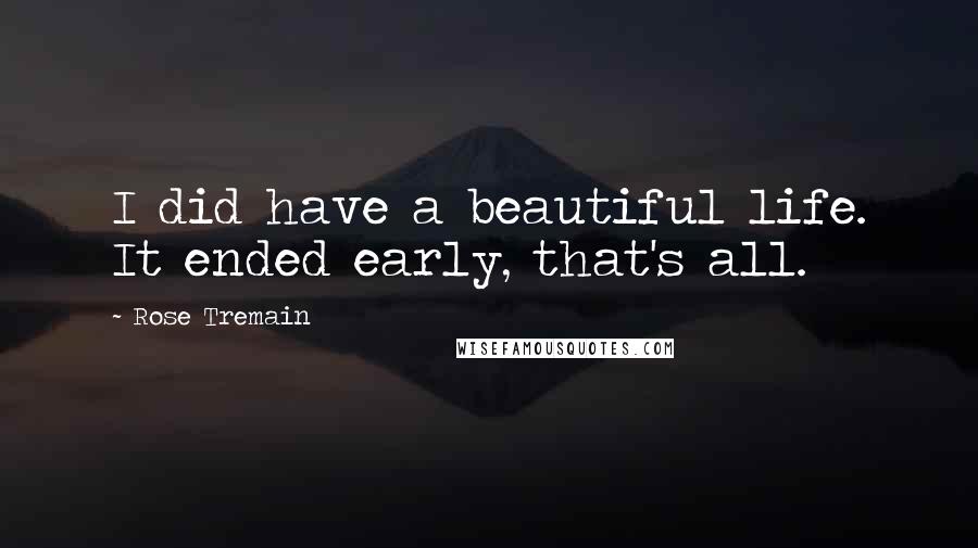 Rose Tremain Quotes: I did have a beautiful life. It ended early, that's all.