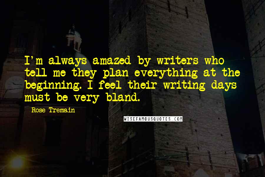Rose Tremain Quotes: I'm always amazed by writers who tell me they plan everything at the beginning. I feel their writing days must be very bland.