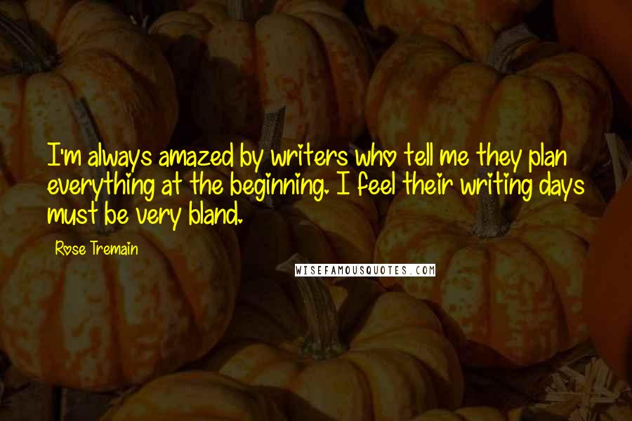 Rose Tremain Quotes: I'm always amazed by writers who tell me they plan everything at the beginning. I feel their writing days must be very bland.
