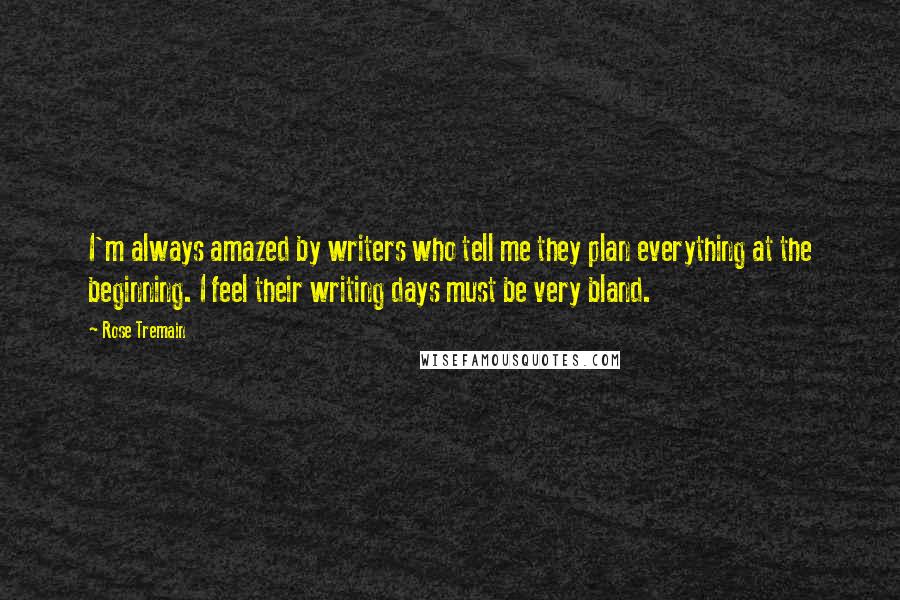 Rose Tremain Quotes: I'm always amazed by writers who tell me they plan everything at the beginning. I feel their writing days must be very bland.