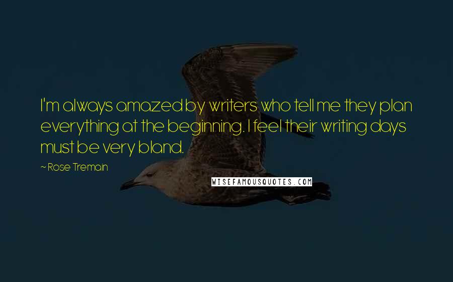 Rose Tremain Quotes: I'm always amazed by writers who tell me they plan everything at the beginning. I feel their writing days must be very bland.