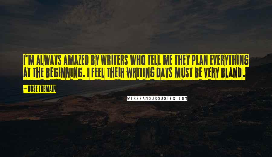 Rose Tremain Quotes: I'm always amazed by writers who tell me they plan everything at the beginning. I feel their writing days must be very bland.
