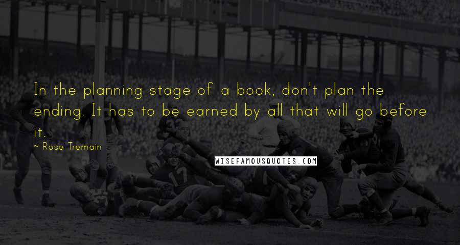 Rose Tremain Quotes: In the planning stage of a book, don't plan the ending. It has to be earned by all that will go before it.