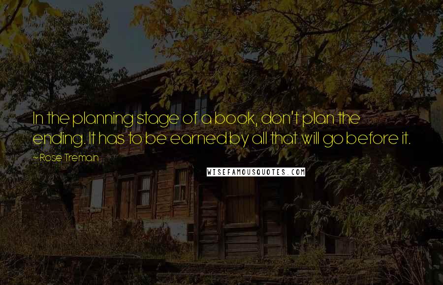 Rose Tremain Quotes: In the planning stage of a book, don't plan the ending. It has to be earned by all that will go before it.