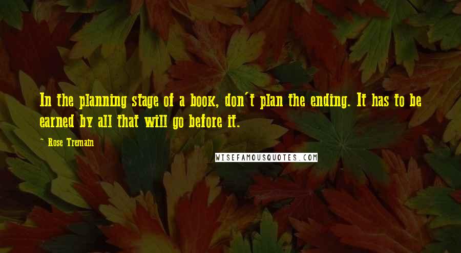 Rose Tremain Quotes: In the planning stage of a book, don't plan the ending. It has to be earned by all that will go before it.