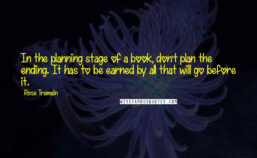 Rose Tremain Quotes: In the planning stage of a book, don't plan the ending. It has to be earned by all that will go before it.